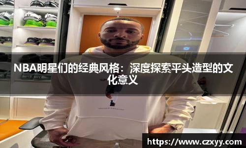 NBA明星们的经典风格：深度探索平头造型的文化意义