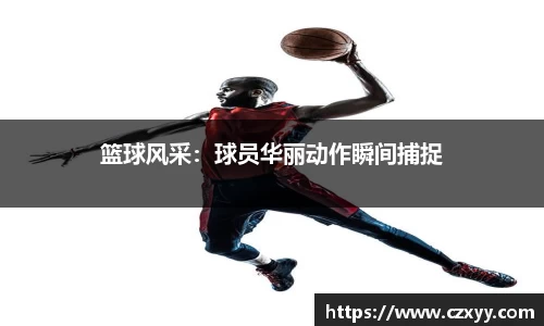 篮球风采：球员华丽动作瞬间捕捉